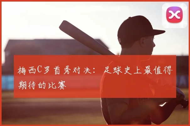 梅西C罗首秀对决:足球史上最值得期待的比赛