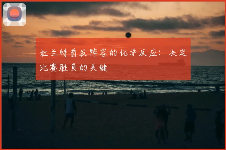 杜兰特首发阵容的化学反应:决定比赛胜负的关键