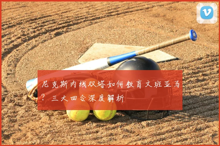 尼克斯内线双塔如何教育文班亚马？三大回合深度解析