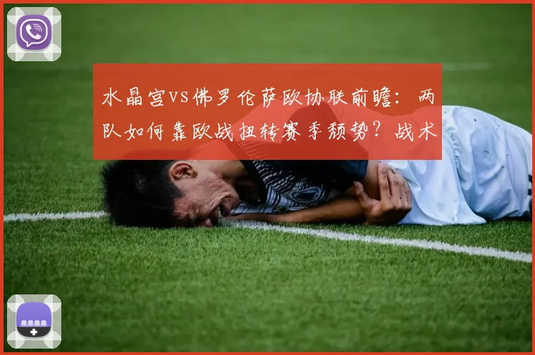 水晶宫vs佛罗伦萨欧协联前瞻：两队如何靠欧战扭转赛季颓势？战术解析与直播指南