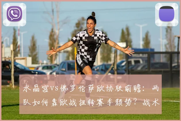 水晶宫vs佛罗伦萨欧协联前瞻:两队如何靠欧战扭转赛季颓势?战术解析与直播指南