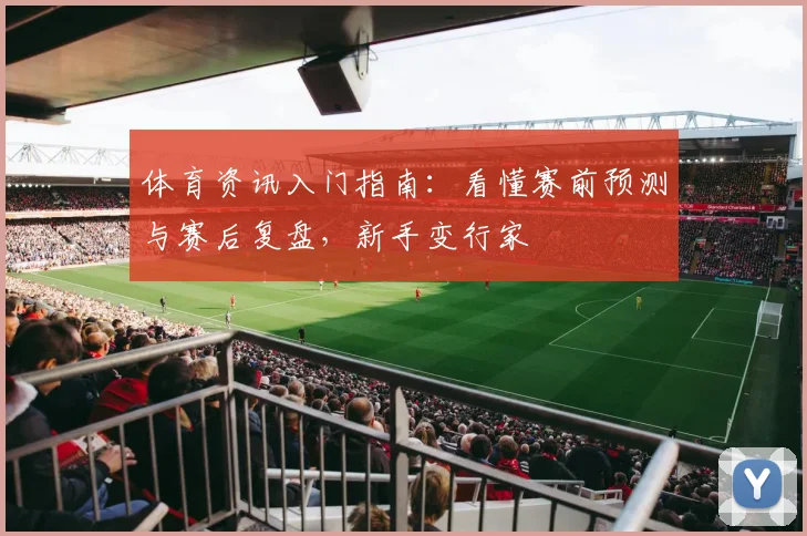 体育资讯入门指南：看懂赛前预测与赛后复盘，新手变行家