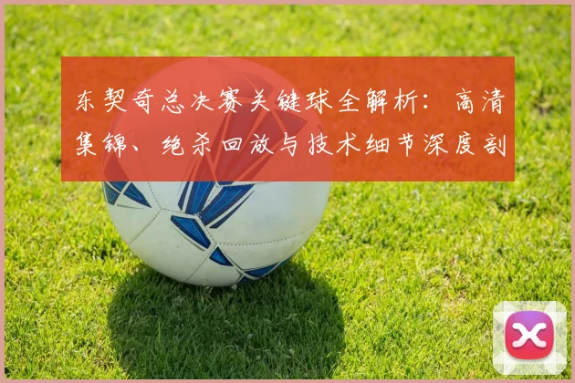 东契奇总决赛关键球全解析：高清集锦、绝杀回放与技术细节深度剖析