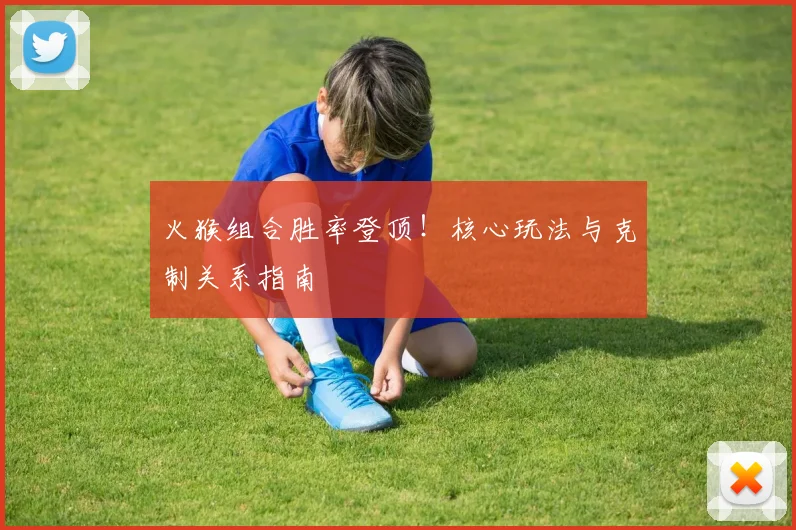 火猴组合胜率登顶！核心玩法与克制关系指南
