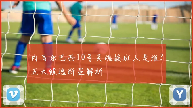 内马尔巴西10号灵魂接班人是谁？五大候选新星解析