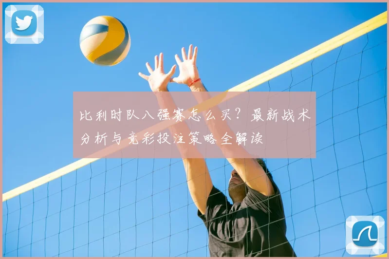 比利时队八强赛怎么买？最新战术分析与竞彩投注策略全解读