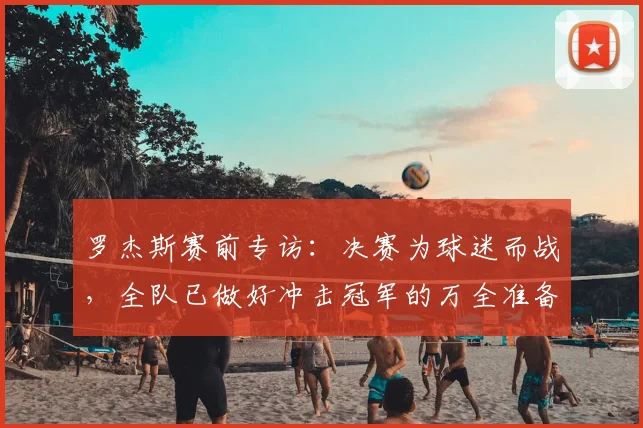 罗杰斯赛前专访:决赛为球迷而战,全队已做好冲击冠军的万全准备