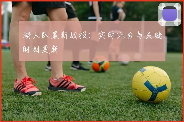 湖人队最新战报:实时比分与关键时刻更新