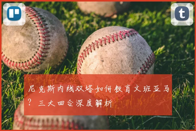 尼克斯内线双塔如何教育文班亚马?三大回合深度解析
