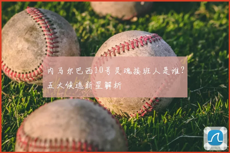 内马尔巴西10号灵魂接班人是谁?五大候选新星解析