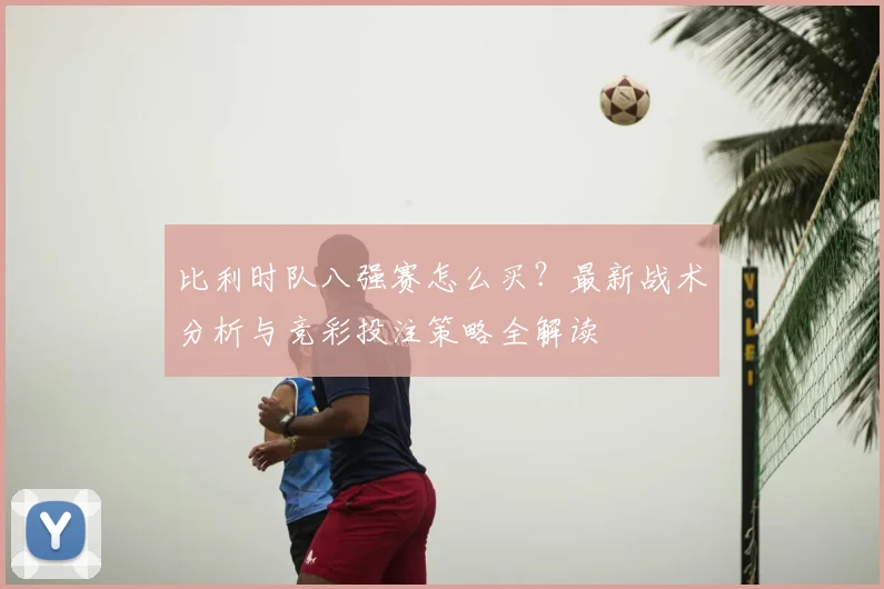 比利时队八强赛怎么买?最新战术分析与竞彩投注策略全解读
