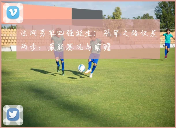 法网男单四强诞生:冠军之路仅差两步,最新赛况与前瞻
