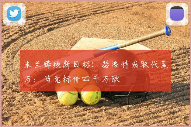 米兰锋线新目标：瑟洛特或取代莱万，马竞标价四千万欧