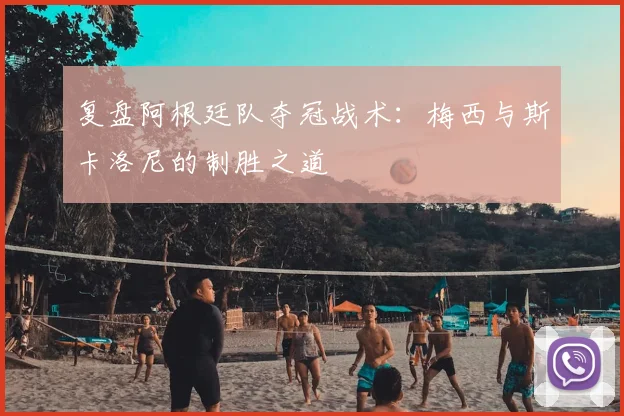 复盘阿根廷队夺冠战术：梅西与斯卡洛尼的制胜之道