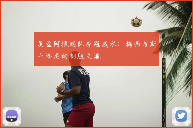 复盘阿根廷队夺冠战术:梅西与斯卡洛尼的制胜之道