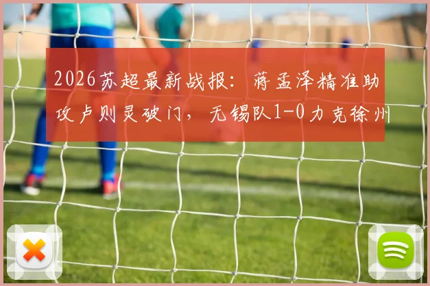 2026苏超最新战报:蒋孟泽精准助攻卢则灵破门,无锡队1-0力克徐州队,附苏超实时积分榜分析