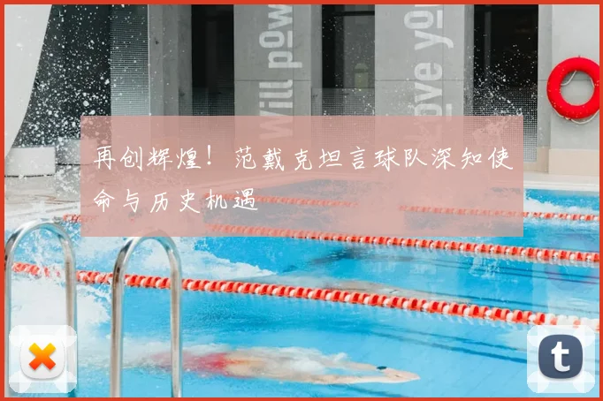 再创辉煌!范戴克坦言球队深知使命与历史机遇