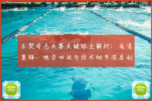 东契奇总决赛关键球全解析:高清集锦、绝杀回放与技术细节深度剖析