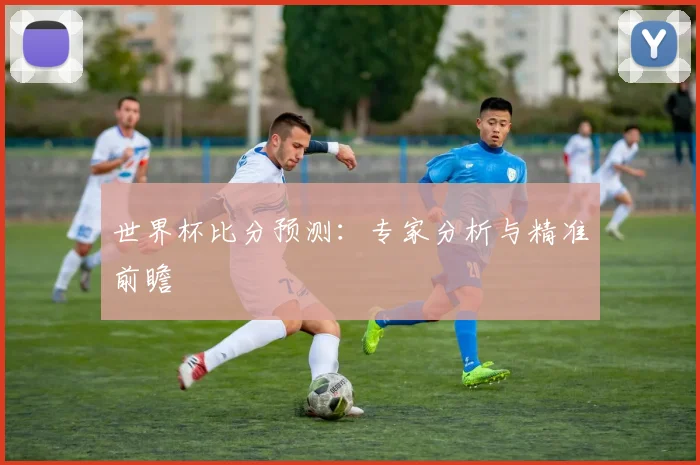 世界杯比分预测：专家分析与精准前瞻