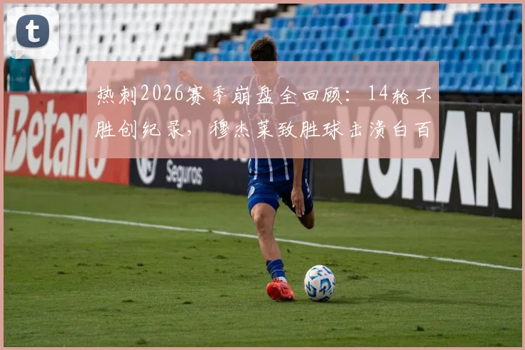 热刺2026赛季崩盘全回顾:14轮不胜创纪录,穆杰莱致胜球击溃白百合,深度剖析帅位与战术困局