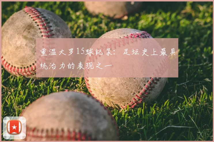 重温大罗15球纪录:足坛史上最具统治力的表现之一