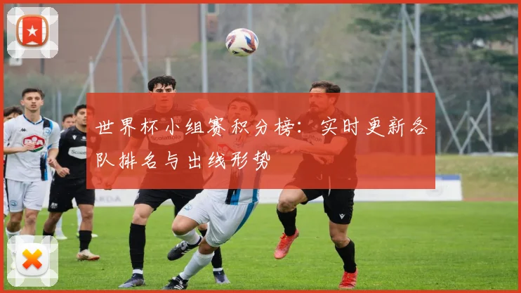 世界杯小组赛积分榜:实时更新各队排名与出线形势